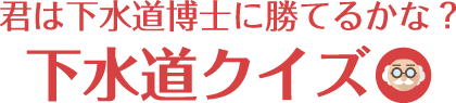 君は下水道博士に勝てるかな？ 下水道クイズ