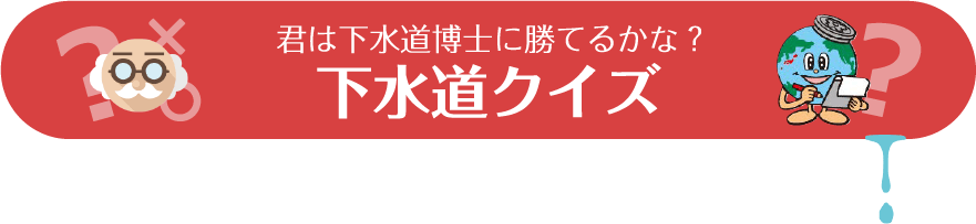 君は下水道博士に勝てるかな？ 下水道クイズ